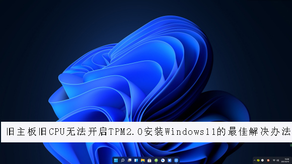 旧主板旧CPU无法开启TPM2.0安装Windows11的最佳解决办法