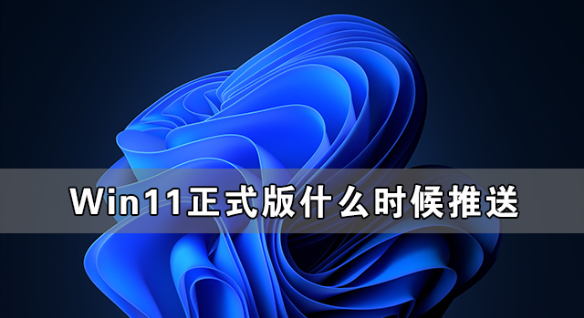 Win11正式版什么时候推送 Win11正式版免费吗