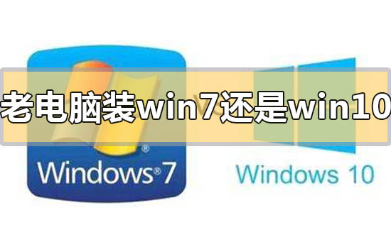 老电脑装win7还是win10速度快？老电脑装win7还是win10速度快点评分析