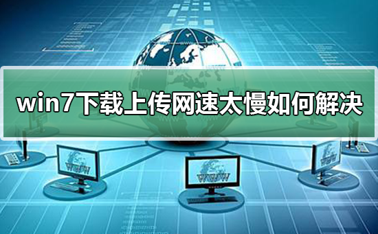 win7下载上传网速太慢如何解决？解决win7下载上传网速太慢的方法