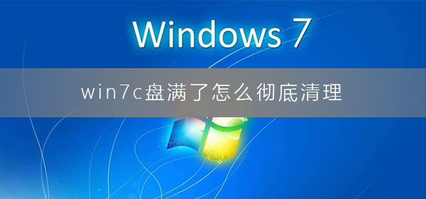 win7c盘满了怎么彻底清理？win7如何彻底清理c盘的详细步骤