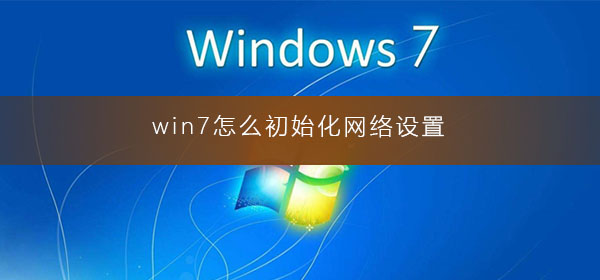 win7怎么初始化网络设置？win7电脑网络初始化的详细教程