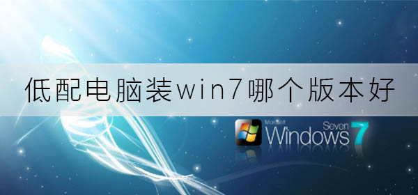 低配电脑装win7哪个版本好？低配电脑win7版本安装推荐