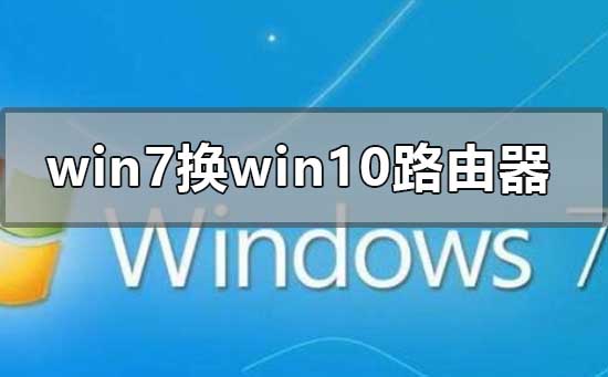 win7系统换win10怎么设置路由器？win7系统换win10设置路由器的详细步骤？