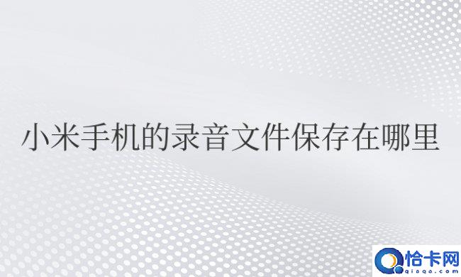 小米手机的录音文件保存在哪里(小米手机的录音文件存储位置在哪？)